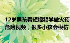 12岁男孩看短视频学做火药被炸伤，亲属：希望网友不要发危险视频，很多小孩会模仿