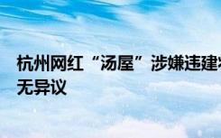 杭州网红“汤屋”涉嫌违建将被没收，官方：违建的租户暂无异议
