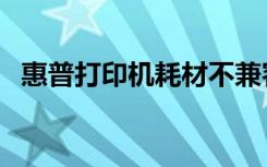 惠普打印机耗材不兼容（惠普打印机耗材）