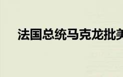 法国总统马克龙批美高价卖气 违规补贴