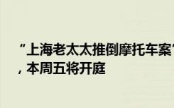 “上海老太太推倒摩托车案”迎最新进展：车主起诉其儿子，本周五将开庭
