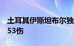 土耳其伊斯坦布尔独立大街爆炸事件已致6死53伤