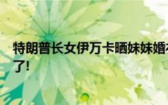 特朗普长女伊万卡晒妹妹婚礼合照，却把哥哥的女友给裁掉了!