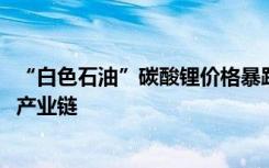 “白色石油”碳酸锂价格暴跌超40% 业内人士：利好新能源产业链