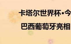 卡塔尔世界杯·今日看点 | 巴西葡萄牙亮相，C罗内马尔登场