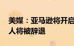 美媒：亚马逊将开启史上最大规模裁员 上万人将被辞退