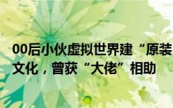00后小伙虚拟世界建“原装”明朝故宫：换种方式弘扬传统文化，曾获“大佬”相助