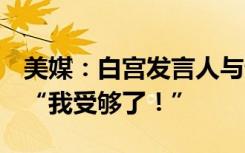 美媒：白宫发言人与记者简报会上发生争执，“我受够了！”