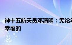 神十五航天员邓清明：无论年龄多大 能够被祖国需要就是最幸福的