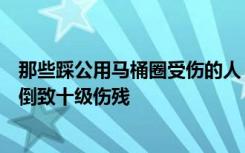 那些踩公用马桶圈受伤的人：有人被瓷片割破动脉，有人摔倒致十级伤残