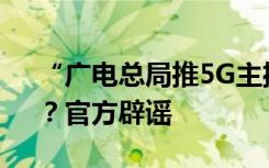“广电总局推5G主播扶持计划还给事业编”？官方辟谣