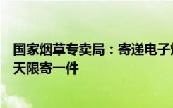 国家烟草专卖局：寄递电子烟产品等实行限量管理，每人每天限寄一件