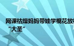 网课枯燥妈妈带娃学棍花放松，不到一周娃没学会妈妈先变“大圣”