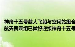 神舟十五号载人飞船与空间站组合体完成自主快速交会对接 神舟十四号航天员乘组已做好迎接神舟十五号航天员乘组进驻准备