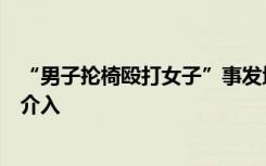 “男子抡椅殴打女子”事发地为湖南永州，当地公安妇联已介入