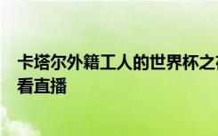 卡塔尔外籍工人的世界杯之夜：门票太贵，聚在郊区板球场看直播