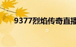 9377烈焰传奇直播（9377烈火战神）
