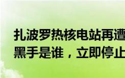 扎波罗热核电站再遭炮击，IAEA：不管幕后黑手是谁，立即停止