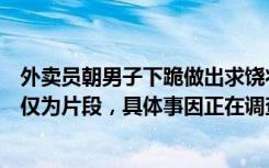 外卖员朝男子下跪做出求饶状，这是为何？官方：网传视频仅为片段，具体事因正在调查
