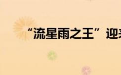 “流星雨之王”迎来极大，就在明天！