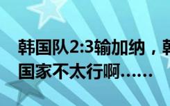 韩国队2:3输加纳，韩国球迷失望：还是我们国家不太行啊……