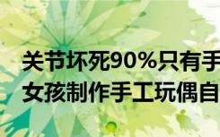 关节坏死90%只有手能动，瘫痪20年的95后女孩制作手工玩偶自救