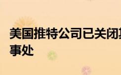 美国推特公司已关闭其在比利时布鲁塞尔的办事处