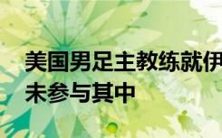 美国男足主教练就伊朗国旗事件道歉 称球队未参与其中