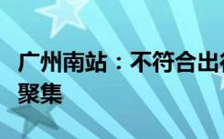 广州南站：不符合出行条件旅客切勿前往车站聚集