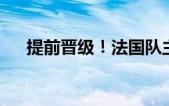 提前晋级！法国队主教练点赞年轻球员