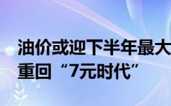 油价或迎下半年最大降幅！多地92 汽油有望重回“7元时代”