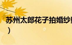 苏州太郎花子拍婚纱照怎么样（苏州太郎花子）