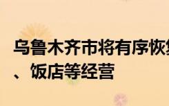 乌鲁木齐市将有序恢复商业综合体、大型超市、饭店等经营