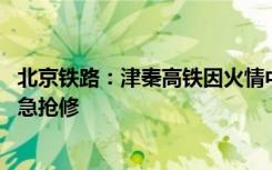 北京铁路：津秦高铁因火情中断行车事故明火已扑灭 正在紧急抢修