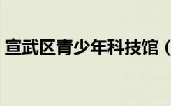 宣武区青少年科技馆（宣武区青少年科技馆）