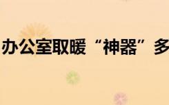 办公室取暖“神器”多，安全隐患你需要了解