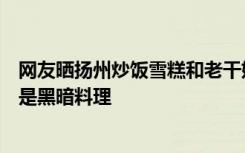 网友晒扬州炒饭雪糕和老干妈雪糕，网友好奇：光听就觉得是黑暗料理