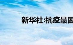 新华社:抗疫最困难时期已经走过