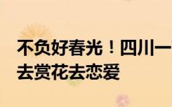 不负好春光！四川一高校放假7天，鼓励学生去赏花去恋爱