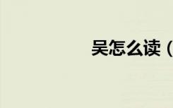 吴怎么读（吴怎么读）