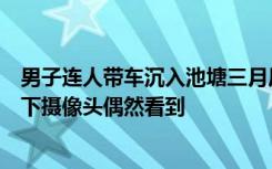男子连人带车沉入池塘三月后被发现，村干部：钓鱼人用水下摄像头偶然看到