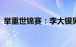 举重世锦赛：李大银男子81公斤级摘得双金