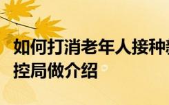 如何打消老年人接种新冠疫苗的顾虑？国家疾控局做介绍