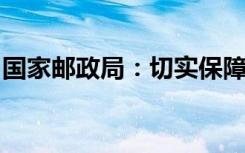 国家邮政局：切实保障民生物资医疗物资寄递