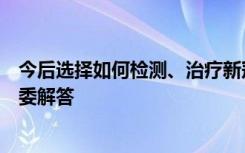 今后选择如何检测、治疗新冠等全程由民众自己完成？卫健委解答