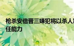 枪杀安倍晋三嫌犯将以杀人罪被起诉，检方称其具有刑事责任能力