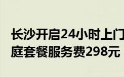 长沙开启24小时上门核酸采样服务，5人内家庭套餐服务费298元