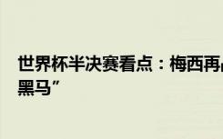 世界杯半决赛看点：梅西再战老对手，卫冕冠军对阵最大“黑马”