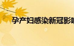 孕产妇感染新冠影响胎儿吗？专家详解