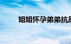 姐姐怀孕弟弟抗原阳性立马去酒店